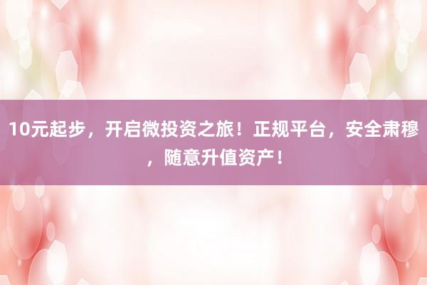 10元起步，开启微投资之旅！正规平台，安全肃穆，随意升值资产！