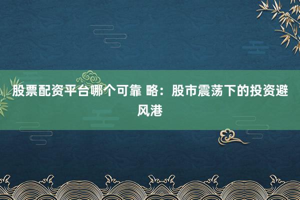 股票配资平台哪个可靠 略：股市震荡下的投资避风港