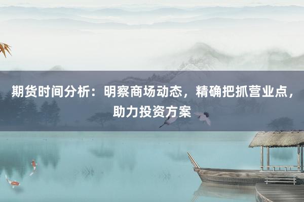 期货时间分析:明察商场动态,精确把抓营业点,助力投资方案