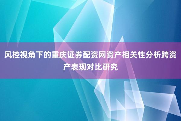 风控视角下的重庆证券配资网资产相关性分析跨资产表现对比研究