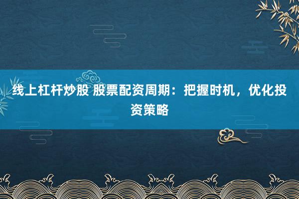 线上杠杆炒股 股票配资周期:把握时机,优化投资策略