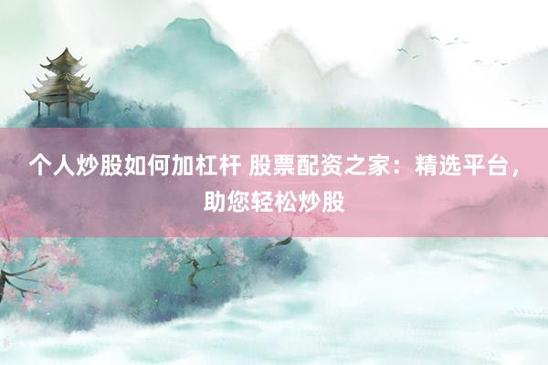个人炒股如何加杠杆 股票配资之家:精选平台,助您轻松炒股