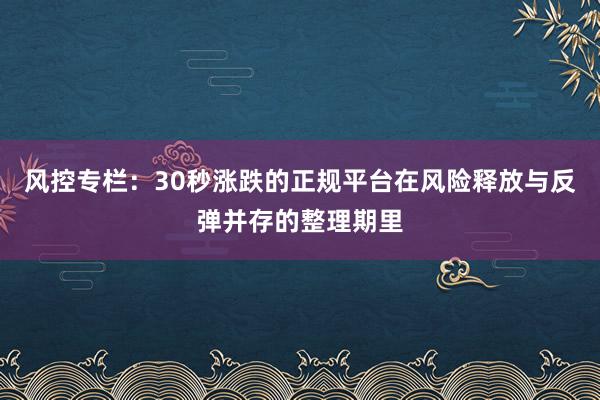 风控专栏：30秒涨跌的正规平台在风险释放与反弹并存的整理期里