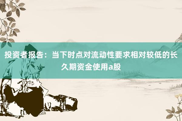 投资者报告：当下时点对流动性要求相对较低的长久期资金使用a股