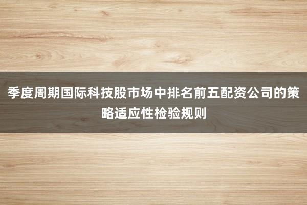 季度周期国际科技股市场中排名前五配资公司的策略适应性检验规则