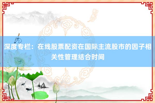 深度专栏:在线股票配资在国际主流股市的因子相关性管理结合时间