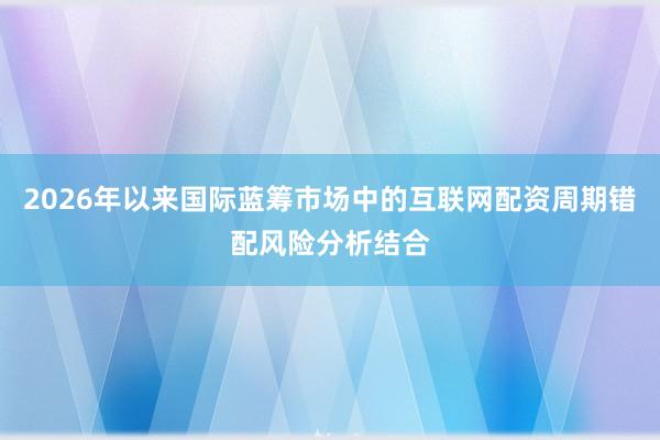 2026年以来国际蓝筹市场中的互联网配资周期错配风险分析结合