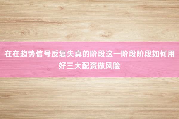 在在趋势信号反复失真的阶段这一阶段阶段如何用好三大配资做风险