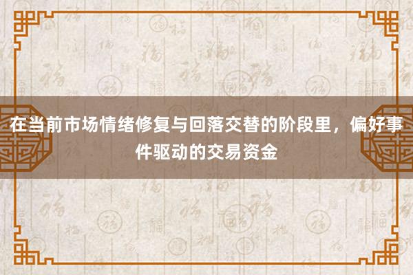 在当前市场情绪修复与回落交替的阶段里，偏好事件驱动的交易资金