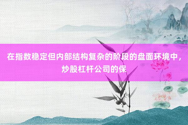 在指数稳定但内部结构复杂的阶段的盘面环境中，炒股杠杆公司的保