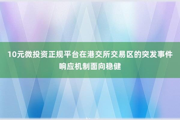 10元微投资正规平台在港交所交易区的突发事件响应机制面向稳健