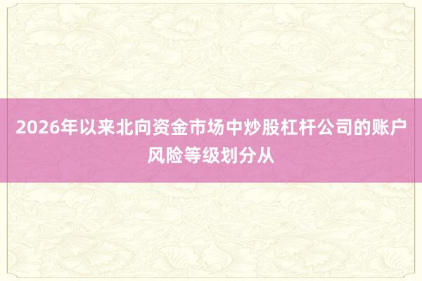 2026年以来北向资金市场中炒股杠杆公司的账户风险等级划分从