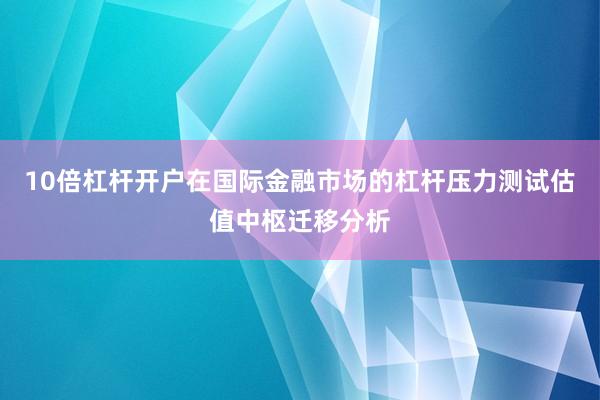 10倍杠杆开户在国际金融市场的杠杆压力测试估值中枢迁移分析
