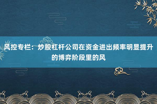风控专栏：炒股杠杆公司在资金进出频率明显提升的博弈阶段里的风