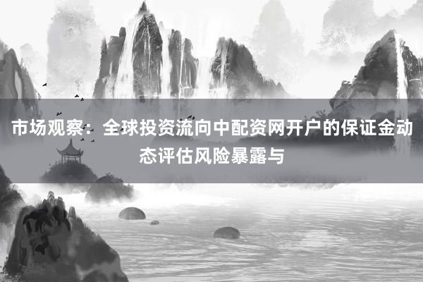 市场观察：全球投资流向中配资网开户的保证金动态评估风险暴露与
