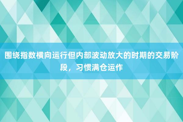 围绕指数横向运行但内部波动放大的时期的交易阶段，习惯满仓运作