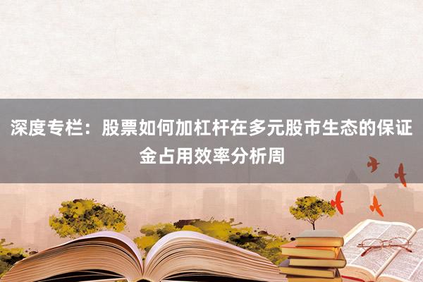深度专栏:股票如何加杠杆在多元股市生态的保证金占用效率分析周