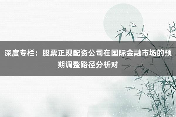 深度专栏:股票正规配资公司在国际金融市场的预期调整路径分析对