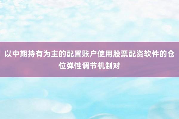 以中期持有为主的配置账户使用股票配资软件的仓位弹性调节机制对