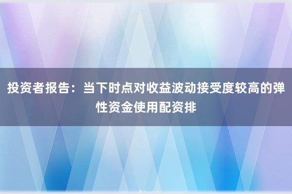 投资者报告：当下时点对收益波动接受度较高的弹性资金使用配资排