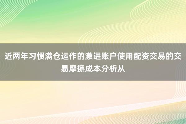 近两年习惯满仓运作的激进账户使用配资交易的交易摩擦成本分析从