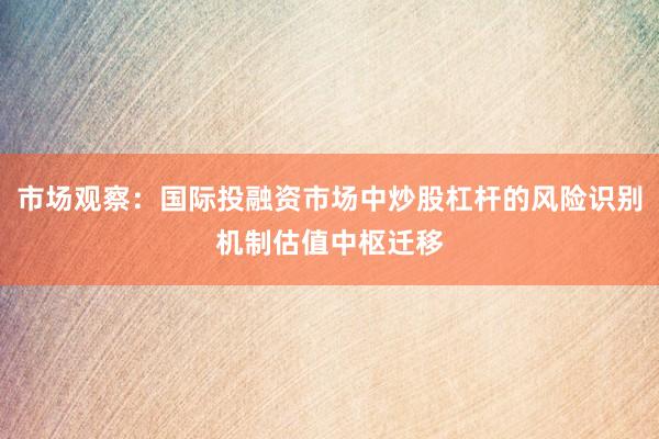 市场观察：国际投融资市场中炒股杠杆的风险识别机制估值中枢迁移