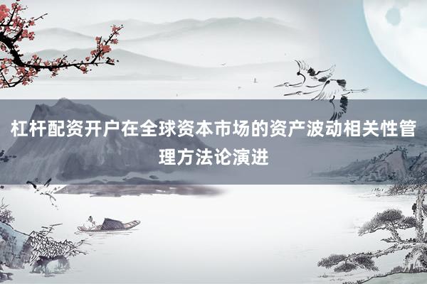 杠杆配资开户在全球资本市场的资产波动相关性管理方法论演进