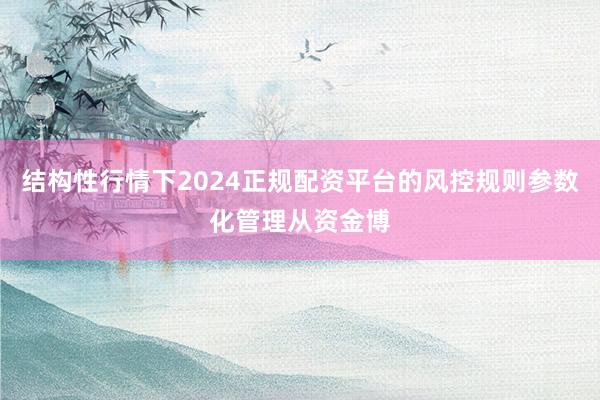 结构性行情下2024正规配资平台的风控规则参数化管理从资金博