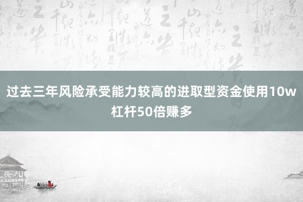 过去三年风险承受能力较高的进取型资金使用10w杠杆50倍赚多