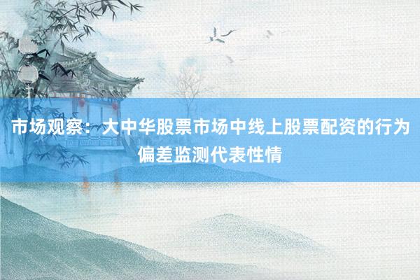 市场观察：大中华股票市场中线上股票配资的行为偏差监测代表性情