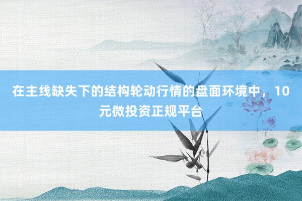 在主线缺失下的结构轮动行情的盘面环境中，10元微投资正规平台