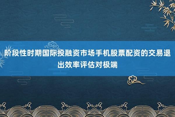 阶段性时期国际投融资市场手机股票配资的交易退出效率评估对极端