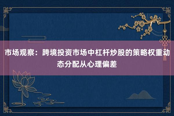 市场观察：跨境投资市场中杠杆炒股的策略权重动态分配从心理偏差