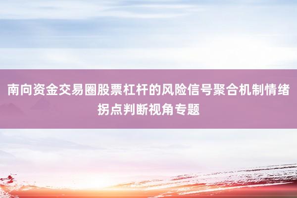南向资金交易圈股票杠杆的风险信号聚合机制情绪拐点判断视角专题