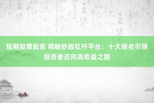 短期股票配资 揭秘炒股杠杆平台：十大排名引领投资者迈向高收益之路