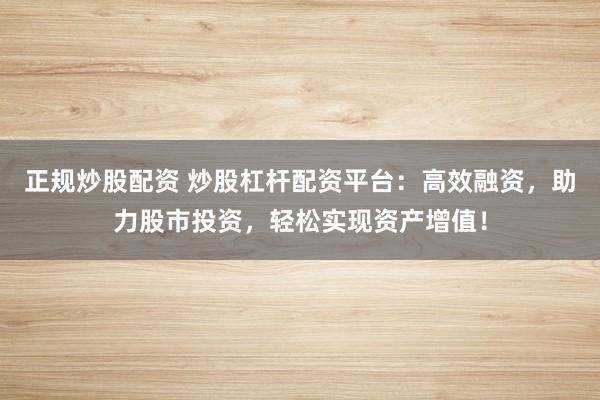 正规炒股配资 炒股杠杆配资平台：高效融资，助力股市投资，轻松实现资产增值！