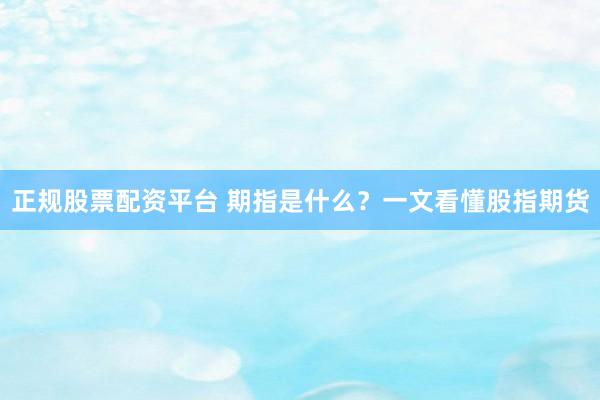 正规股票配资平台 期指是什么？一文看懂股指期货
