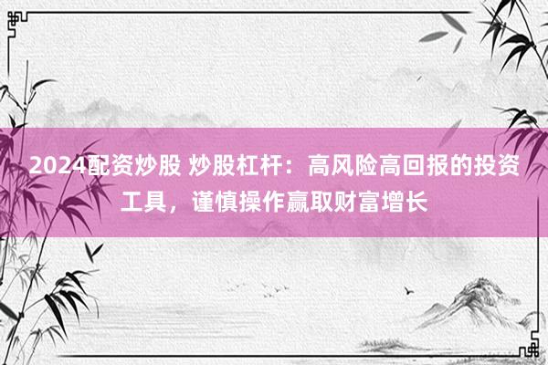 2024配资炒股 炒股杠杆：高风险高回报的投资工具，谨慎操作赢取财富增长