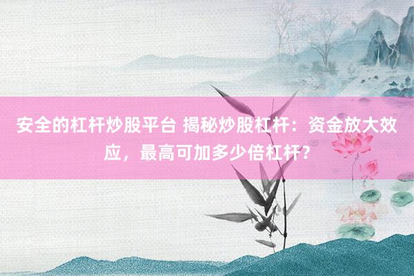 安全的杠杆炒股平台 揭秘炒股杠杆：资金放大效应，最高可加多少倍杠杆？