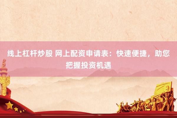 线上杠杆炒股 网上配资申请表：快速便捷，助您把握投资机遇