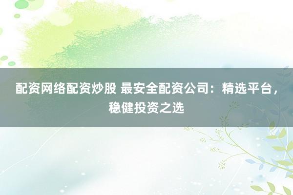 配资网络配资炒股 最安全配资公司:精选平台,稳健投资之选