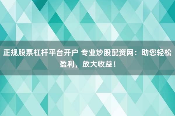 正规股票杠杆平台开户 专业炒股配资网：助您轻松盈利，放大收益！