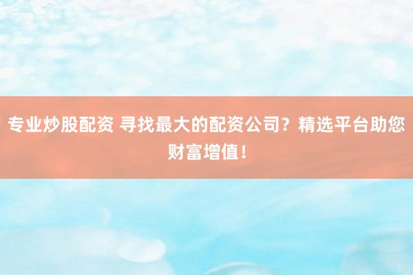 专业炒股配资 寻找最大的配资公司？精选平台助您财富增值！