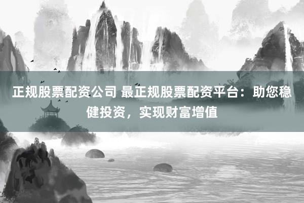 正规股票配资公司 最正规股票配资平台：助您稳健投资，实现财富增值