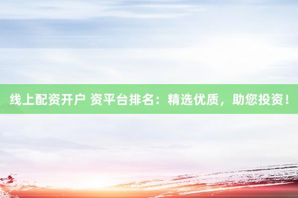 线上配资开户 资平台排名：精选优质，助您投资！