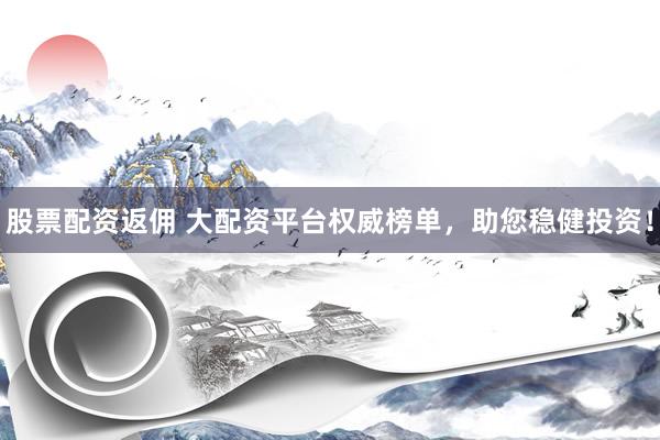 股票配资返佣 大配资平台权威榜单，助您稳健投资！