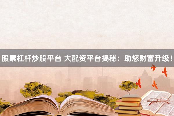 股票杠杆炒股平台 大配资平台揭秘：助您财富升级！