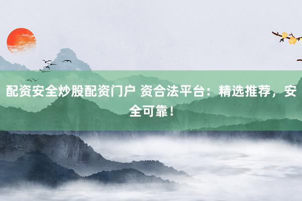 配资安全炒股配资门户 资合法平台：精选推荐，安全可靠！