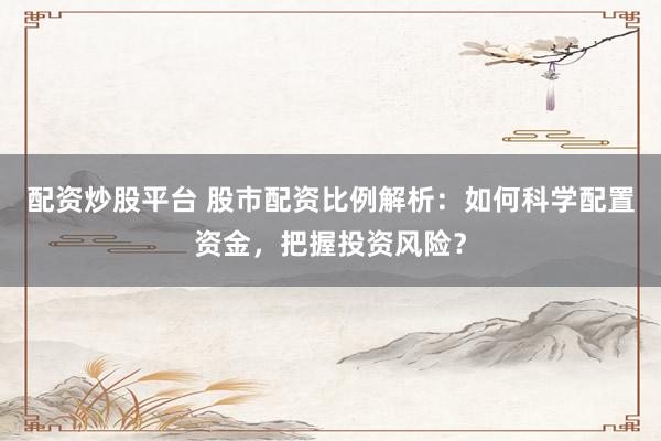 配资炒股平台 股市配资比例解析：如何科学配置资金，把握投资风险？