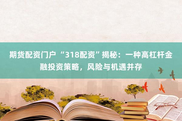 期货配资门户 “318配资”揭秘：一种高杠杆金融投资策略，风险与机遇并存